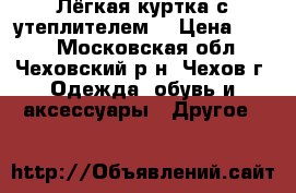 Лёгкая куртка с утеплителем  › Цена ­ 500 - Московская обл., Чеховский р-н, Чехов г. Одежда, обувь и аксессуары » Другое   